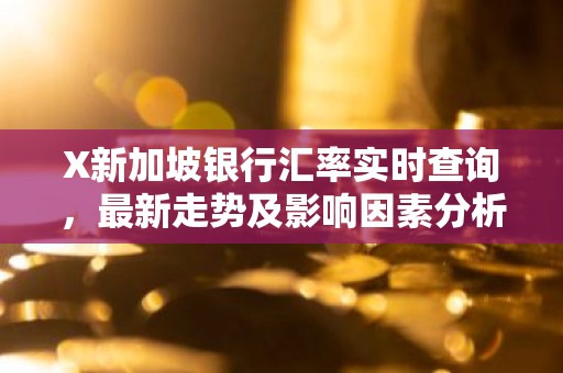X新加坡银行汇率实时查询，最新走势及影响因素分析