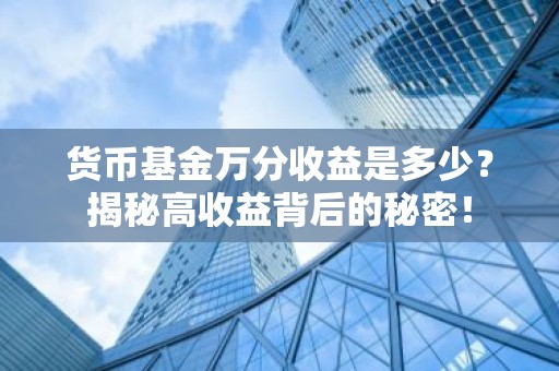 货币基金万分收益是多少？揭秘高收益背后的秘密！