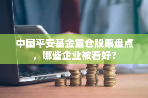 中国平安基金重仓股票盘点，哪些企业被看好？