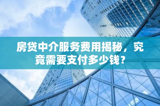 房贷中介服务费用揭秘，究竟需要支付多少钱？