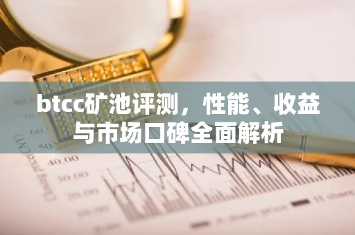 btcc矿池评测，性能、收益与市场口碑全面解析