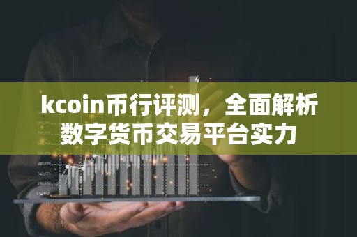 kcoin币行评测，全面解析数字货币交易平台实力