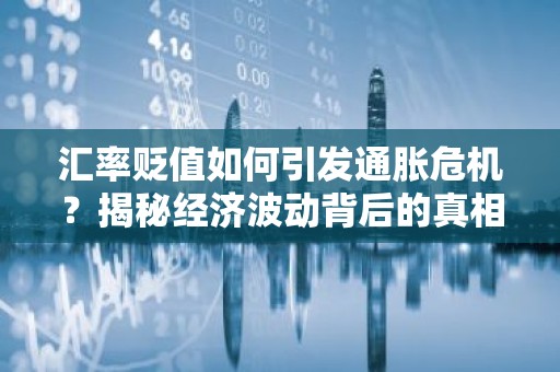 汇率贬值如何引发通胀危机？揭秘经济波动背后的真相