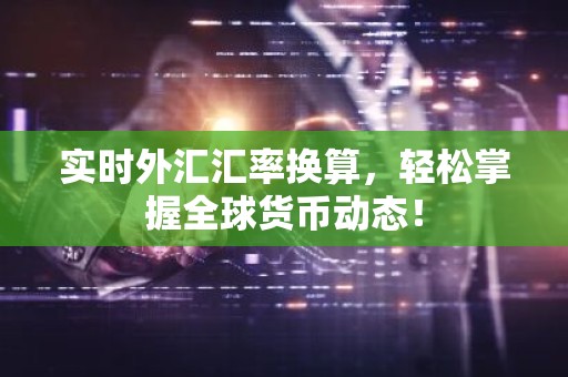 实时外汇汇率换算，轻松掌握全球货币动态！