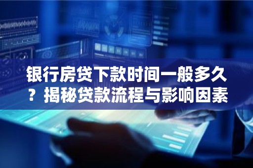 银行房贷下款时间一般多久？揭秘贷款流程与影响因素