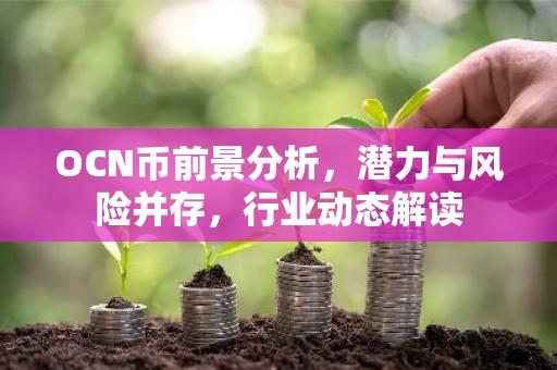OCN币前景分析，潜力与风险并存，行业动态解读