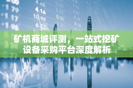 矿机商城评测，一站式挖矿设备采购平台深度解析