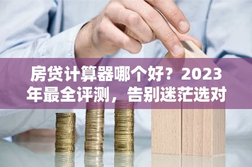 房贷计算器哪个好？2023年最全评测，告别迷茫选对工具！