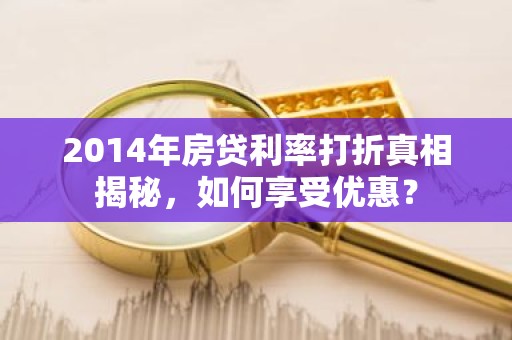 2014年房贷利率打折真相揭秘，如何享受优惠？