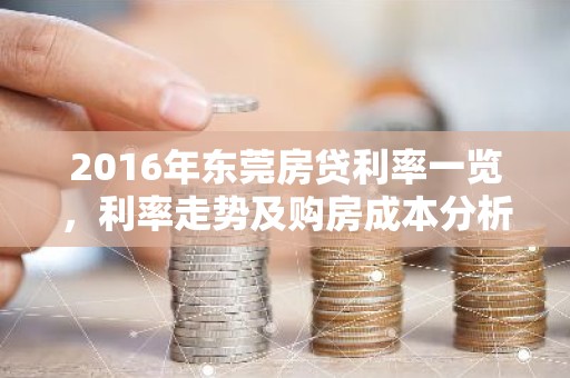 2016年东莞房贷利率一览，利率走势及购房成本分析