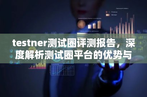 testner测试圈评测报告，深度解析测试圈平台的优势与特点