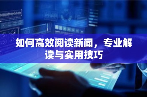 如何高效阅读新闻，专业解读与实用技巧