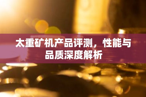 太重矿机产品评测，性能与品质深度解析
