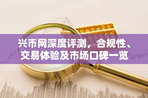 兴币网深度评测，合规性、交易体验及市场口碑一览