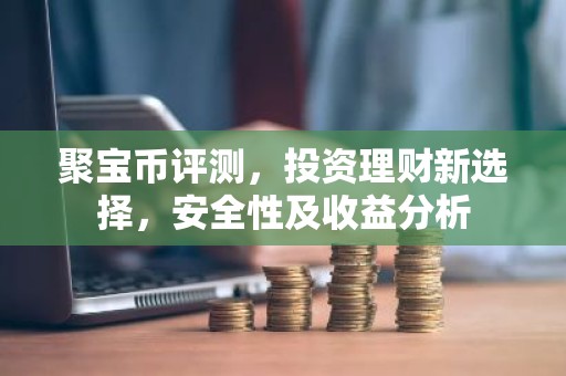 聚宝币评测，投资理财新选择，安全性及收益分析