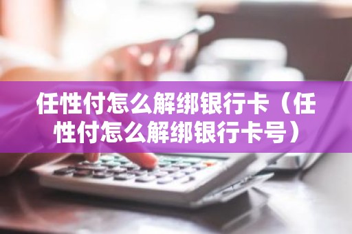 任性付怎么解绑银行卡（任性付怎么解绑银行卡号）