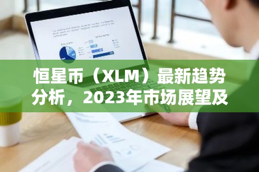 恒星币（XLM）最新趋势分析，2023年市场展望及影响因素