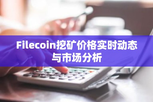 Filecoin挖矿价格实时动态与市场分析