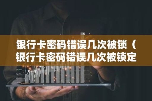银行卡密码错误几次被锁（银行卡密码错误几次被锁定）