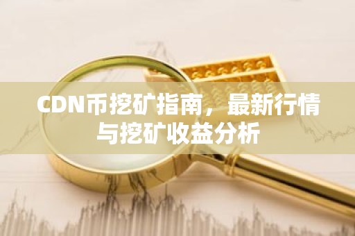 CDN币挖矿指南，最新行情与挖矿收益分析