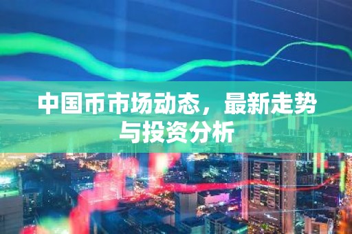 中国币市场动态，最新走势与投资分析