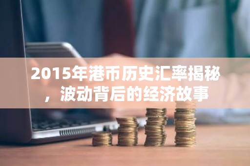 2015年港币历史汇率揭秘，波动背后的经济故事