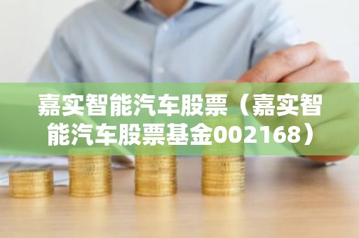 嘉实智能汽车股票（嘉实智能汽车股票基金002168）