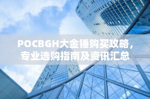 POCBGH大金锤购买攻略，专业选购指南及资讯汇总