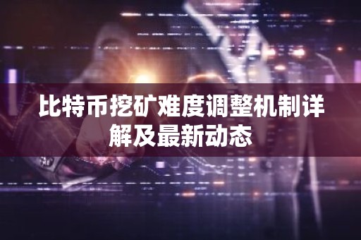 比特币挖矿难度调整机制详解及最新动态