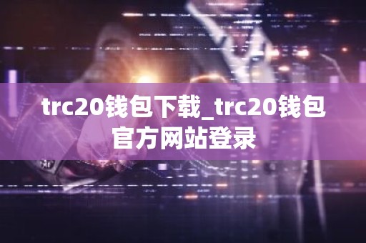 trc20钱包下载_trc20钱包官方网站登录