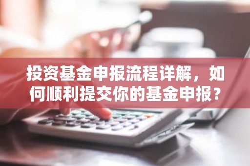 投资基金申报流程详解，如何顺利提交你的基金申报？