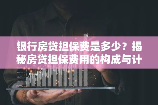 银行房贷担保费是多少？揭秘房贷担保费用的构成与计算方法