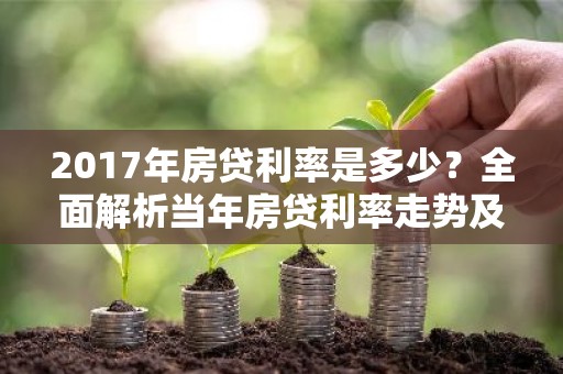 2017年房贷利率是多少？全面解析当年房贷利率走势及影响