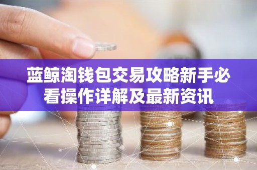 蓝鲸淘钱包交易攻略新手必看操作详解及最新资讯