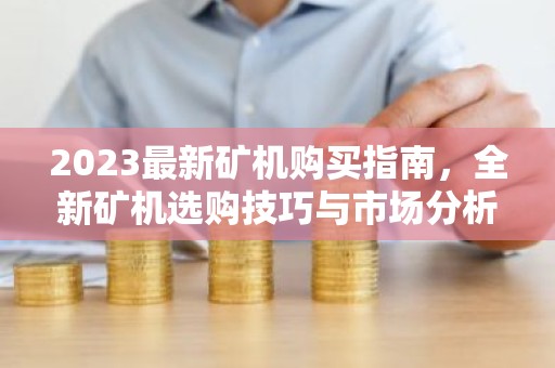 2023最新矿机购买指南，全新矿机选购技巧与市场分析