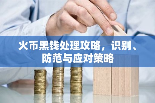 火币黑钱处理攻略，识别、防范与应对策略