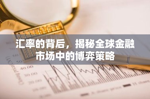汇率的背后，揭秘全球金融市场中的博弈策略