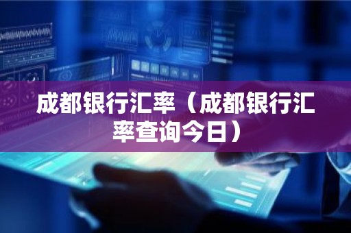成都银行汇率（成都银行汇率查询今日）