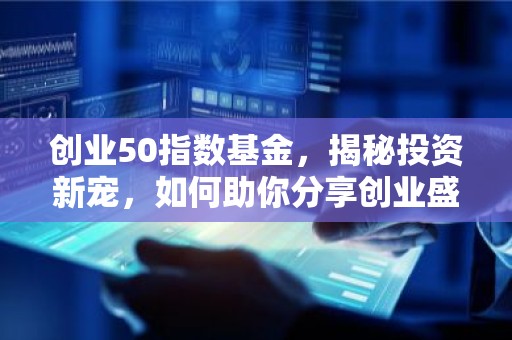 创业50指数基金，揭秘投资新宠，如何助你分享创业盛宴？