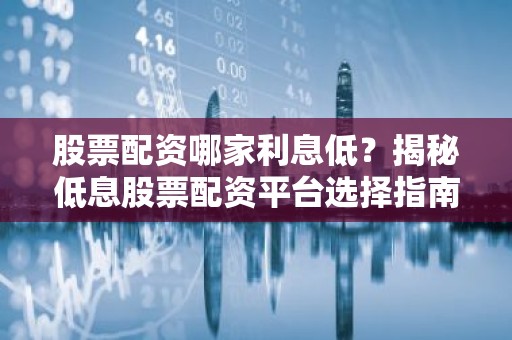 股票配资哪家利息低？揭秘低息股票配资平台选择指南