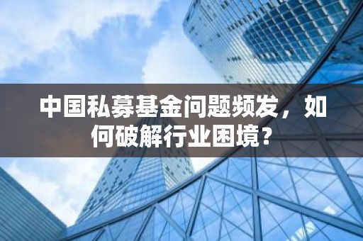 中国私募基金问题频发，如何破解行业困境？