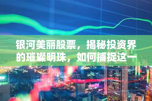 银河美丽股票，揭秘投资界的璀璨明珠，如何捕捉这一潜力股？