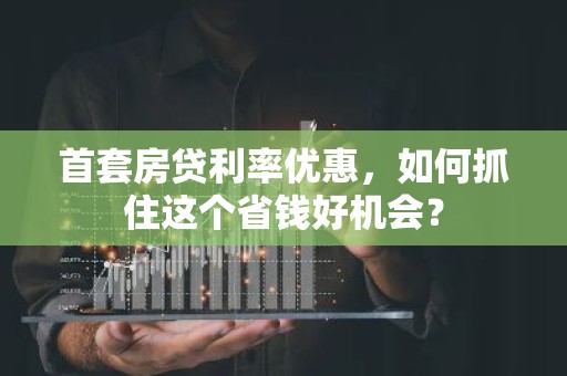 首套房贷利率优惠，如何抓住这个省钱好机会？