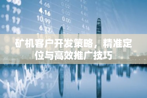 矿机客户开发策略，精准定位与高效推广技巧