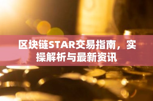 区块链STAR交易指南，实操解析与最新资讯