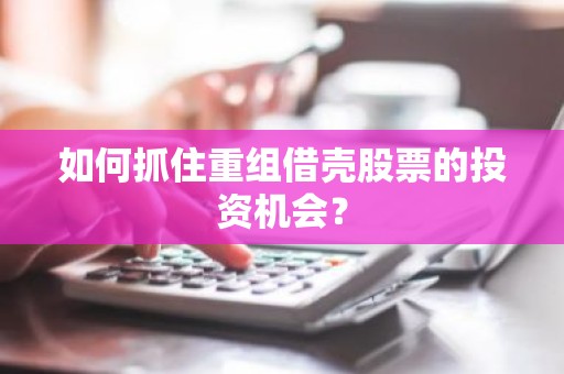 如何抓住重组借壳股票的投资机会？