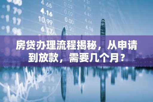 房贷办理流程揭秘，从申请到放款，需要几个月？