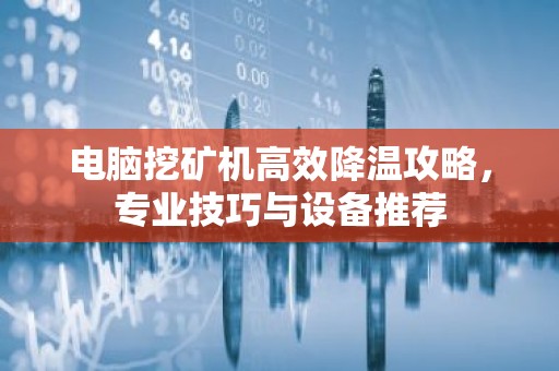 电脑挖矿机高效降温攻略，专业技巧与设备推荐