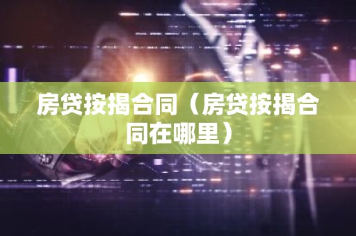 房贷按揭合同（房贷按揭合同在哪里）