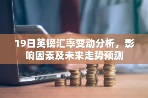 19日英镑汇率变动分析，影响因素及未来走势预测